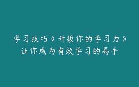 十点课堂《升级你的学习力，让你成为有效学习的高手》